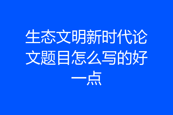 生态文明新时代论文题目怎么写的好一点