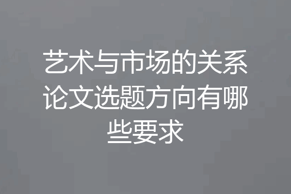 艺术与市场的关系论文选题方向有哪些要求
