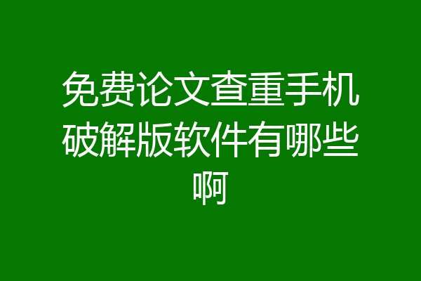免费论文查重手机破解版软件有哪些啊
