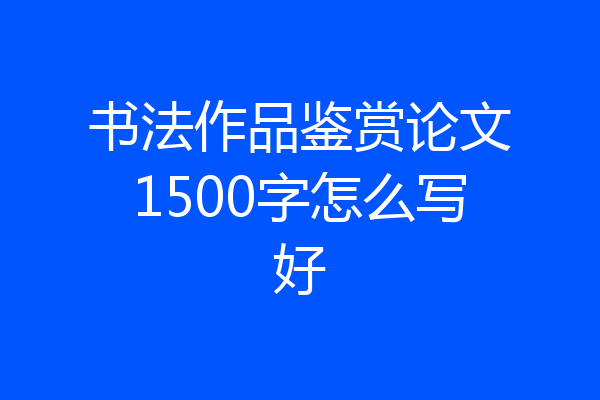 书法作品鉴赏论文1500字怎么写好