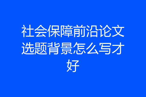 社会保障前沿论文选题背景怎么写才好