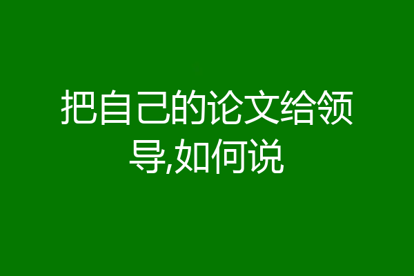 把自己的论文给领导,如何说
