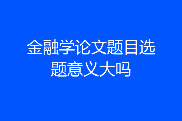 金融学论文题目选题意义大吗
