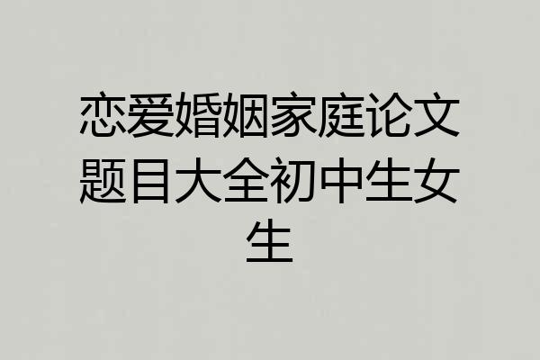 恋爱婚姻家庭论文题目大全初中生女生