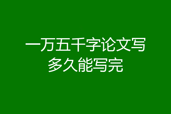 一万五千字论文写多久能写完