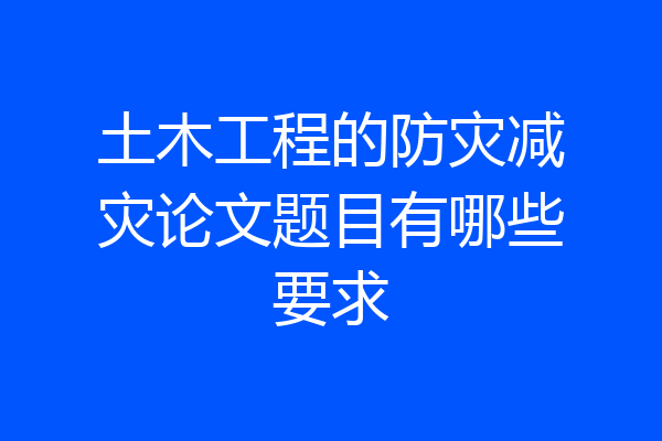 土木工程的防灾减灾论文题目有哪些要求