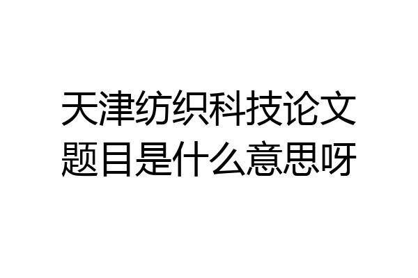 天津纺织科技论文题目是什么意思呀