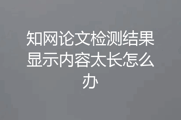 知网论文检测结果显示内容太长怎么办