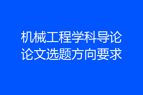 机械工程学科导论论文选题方向要求