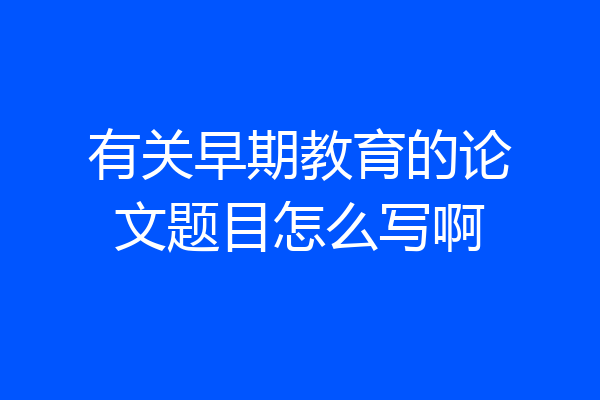 有关早期教育的论文题目怎么写啊