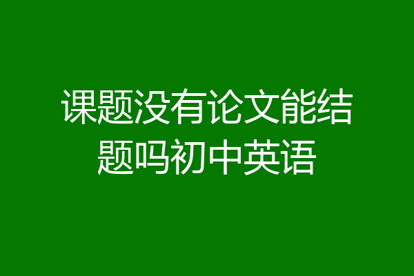 课题没有论文能结题吗初中英语
