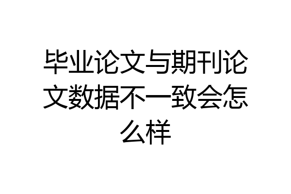 毕业论文与期刊论文数据不一致会怎么样