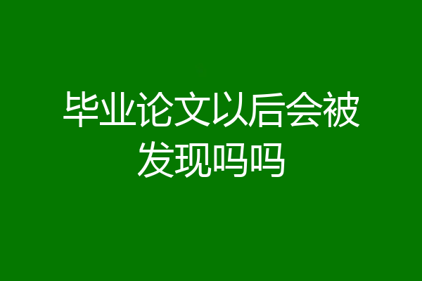 毕业论文以后会被发现吗吗