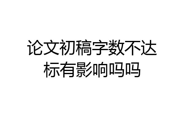 论文初稿字数不达标有影响吗吗