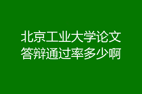 北京工业大学论文答辩通过率多少啊