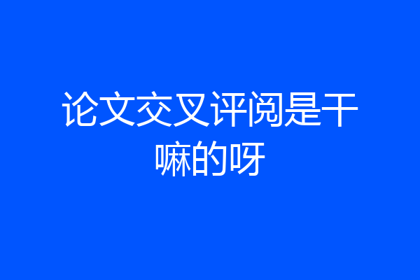 论文交叉评阅是干嘛的呀