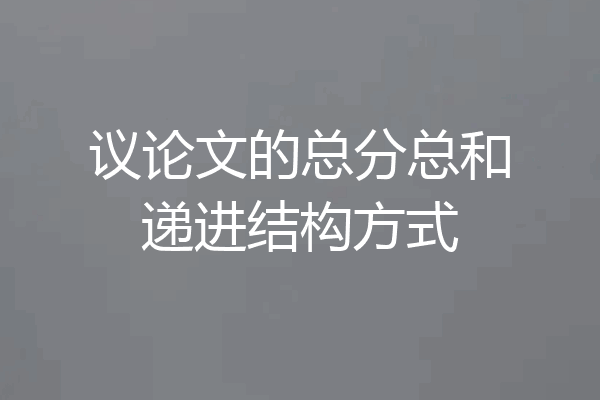 议论文的总分总和递进结构方式