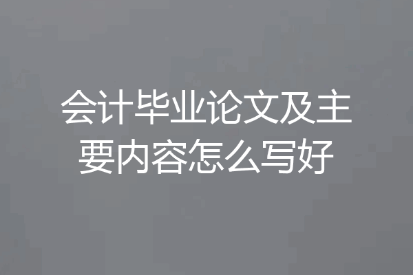 会计毕业论文及主要内容怎么写好