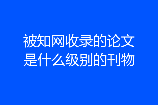 被知网收录的论文是什么级别的刊物