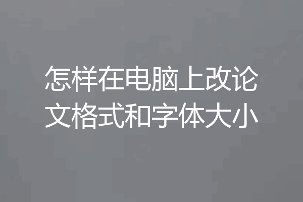 怎样在电脑上改论文格式和字体大小