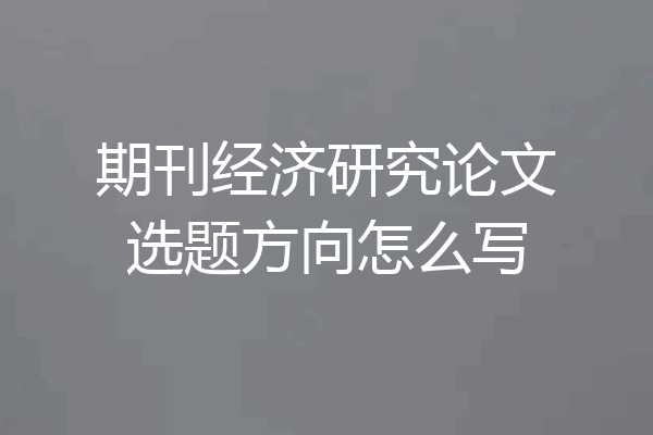 期刊经济研究论文选题方向怎么写