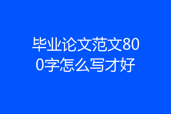 毕业论文范文800字怎么写才好