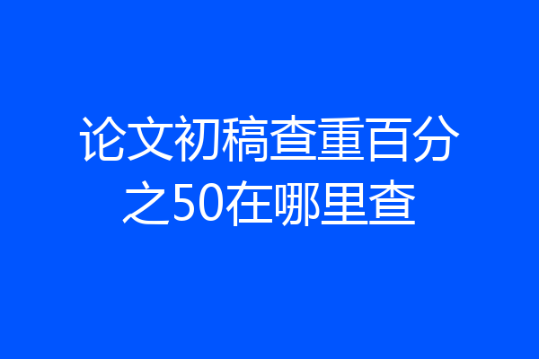论文初稿查重百分之50在哪里查