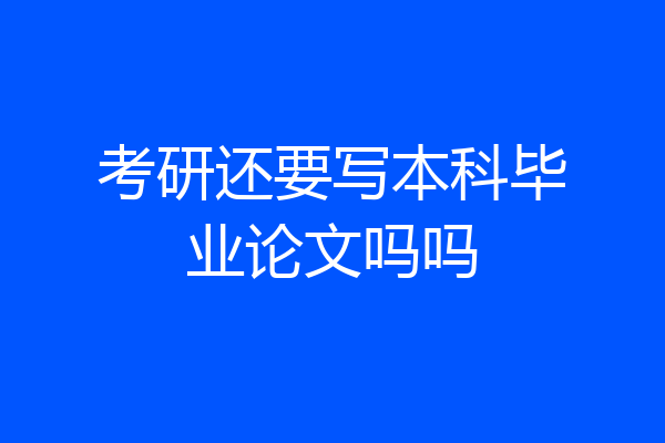 考研还要写本科毕业论文吗吗