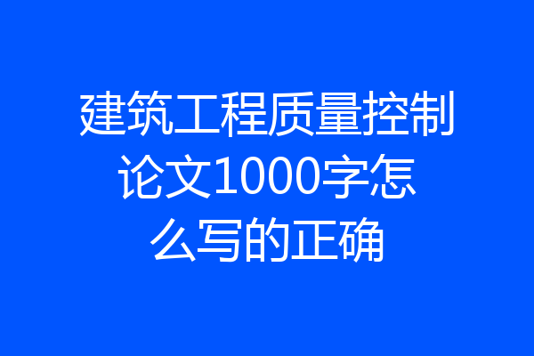 建筑工程质量控制论文1000字怎么写的正确