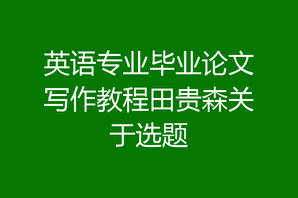 英语专业毕业论文写作教程田贵森关于选题