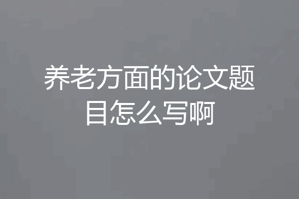 养老方面的论文题目怎么写啊