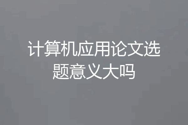 计算机应用论文选题意义大吗