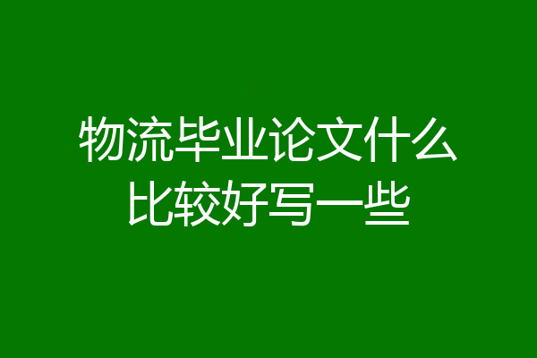 物流毕业论文什么比较好写一些