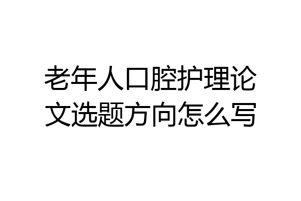 老年人口腔护理论文选题方向怎么写