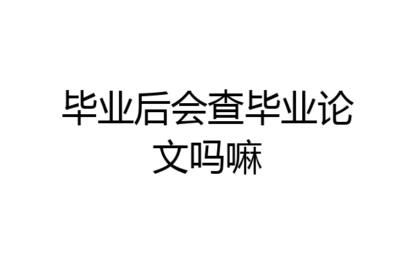 毕业后会查毕业论文吗嘛