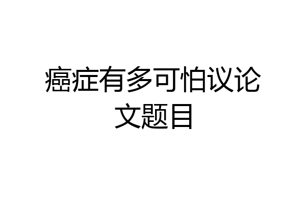 癌症有多可怕议论文题目