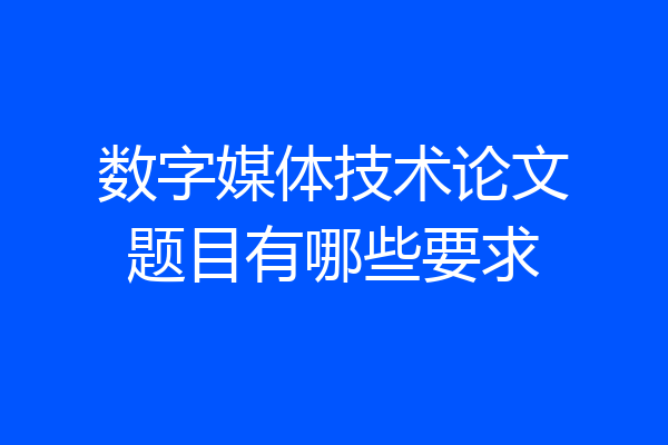 数字媒体技术论文题目有哪些要求