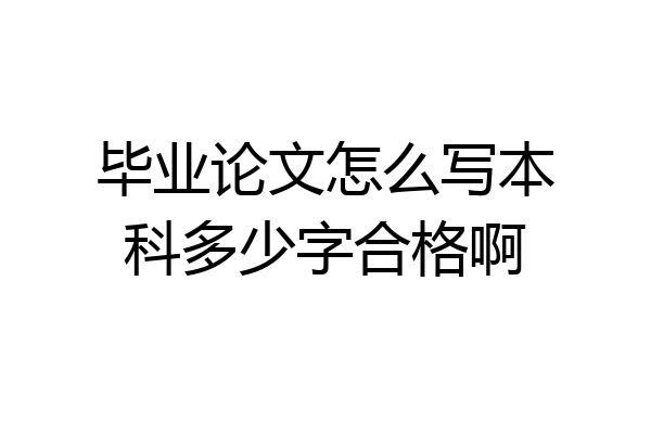 毕业论文怎么写本科多少字合格啊
