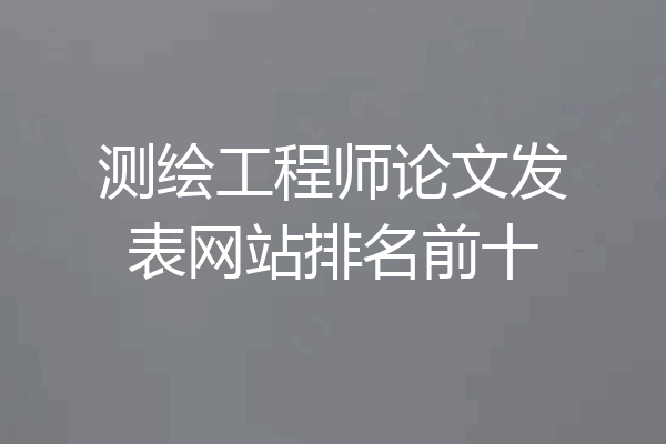 测绘工程师论文发表网站排名前十