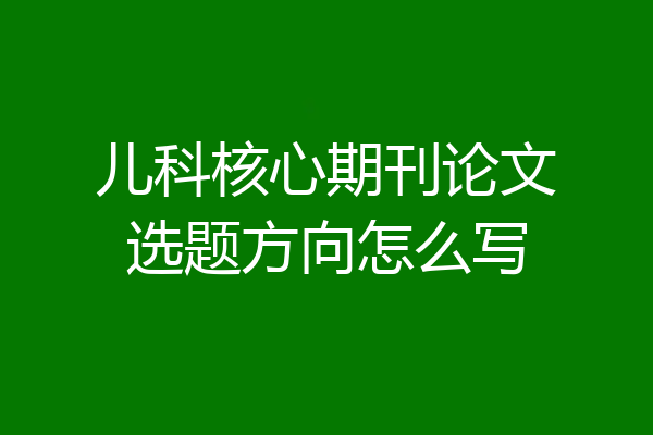 儿科核心期刊论文选题方向怎么写