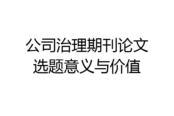 公司治理期刊论文选题意义与价值