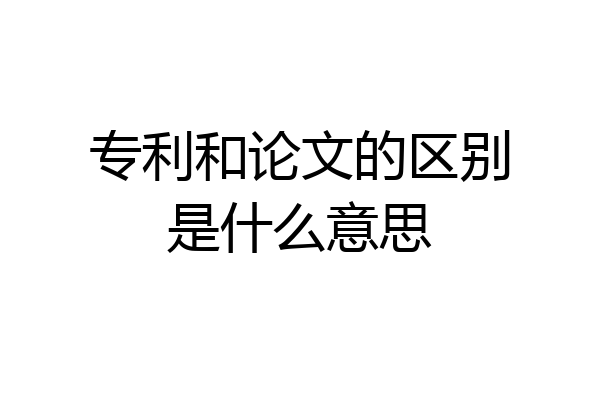 专利和论文的区别是什么意思