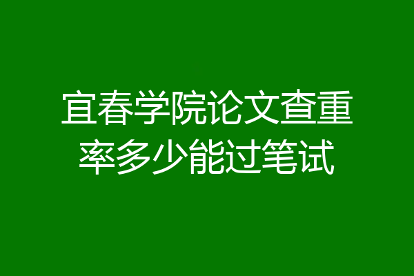 宜春学院论文查重率多少能过笔试