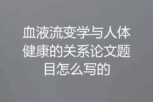 血液流变学与人体健康的关系论文题目怎么写的