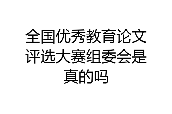 全国优秀教育论文评选大赛组委会是真的吗
