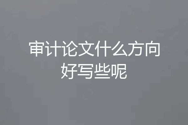 审计论文什么方向好写些呢