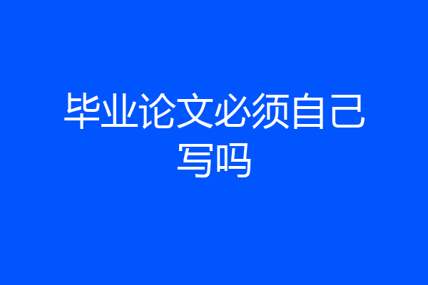 毕业论文必须自己写吗