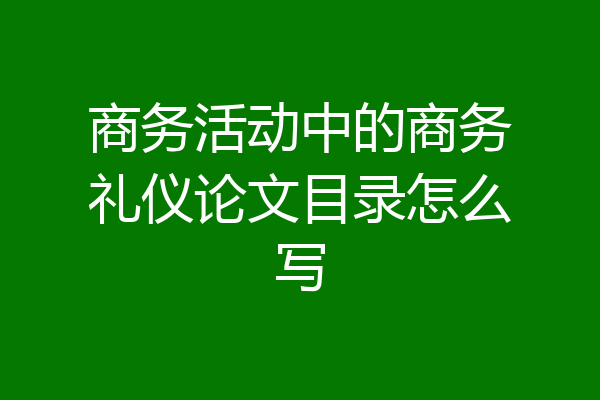 商务活动中的商务礼仪论文目录怎么写