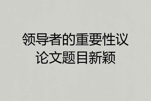 领导者的重要性议论文题目新颖