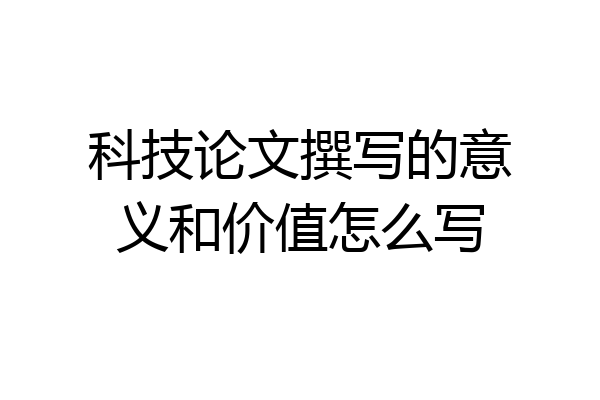 科技论文撰写的意义和价值怎么写